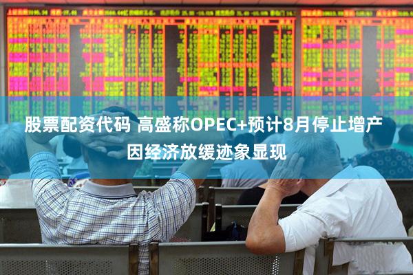股票配资代码 高盛称OPEC+预计8月停止增产 因经济放缓迹象显现
