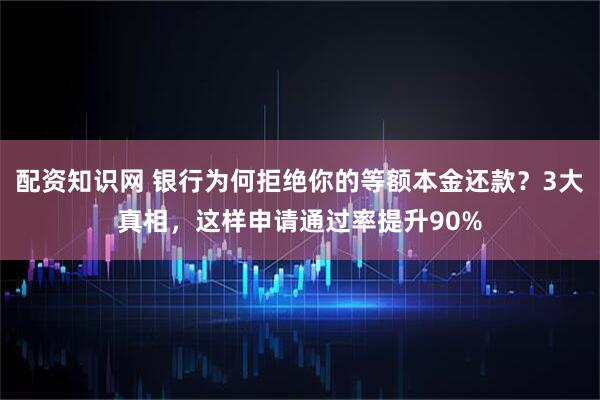 配资知识网 银行为何拒绝你的等额本金还款？3大真相，这样申请通过率提升90%