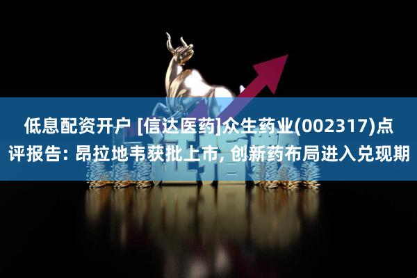 低息配资开户 [信达医药]众生药业(002317)点评报告: 昂拉地韦获批上市, 创新药布局进入兑现期