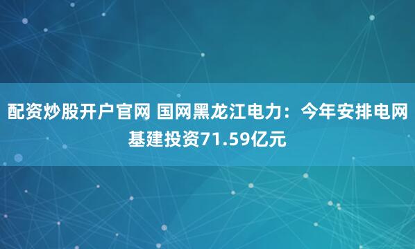 配资炒股开户官网 国网黑龙江电力：今年安排电网基建投资71.59亿元