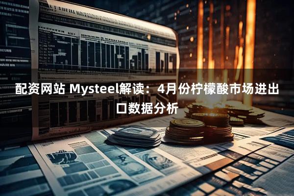 配资网站 Mysteel解读：4月份柠檬酸市场进出口数据分析