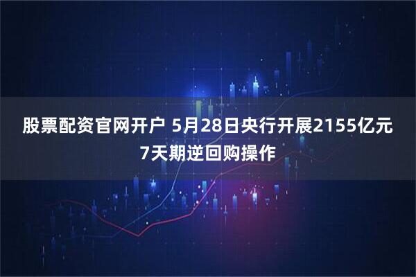 股票配资官网开户 5月28日央行开展2155亿元7天期逆回购操作
