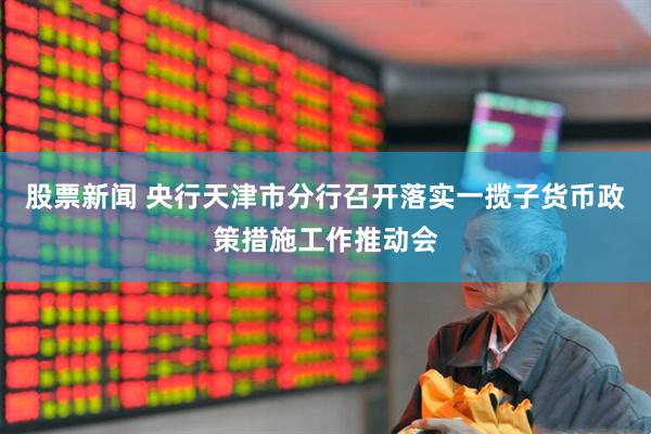 股票新闻 央行天津市分行召开落实一揽子货币政策措施工作推动会