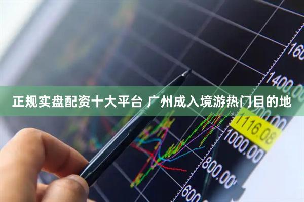 正规实盘配资十大平台 广州成入境游热门目的地