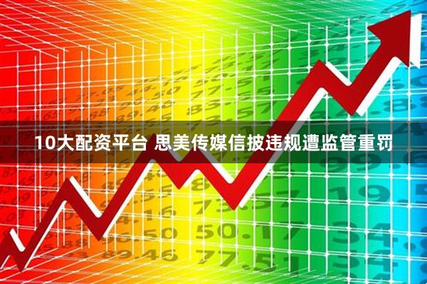 10大配资平台 思美传媒信披违规遭监管重罚