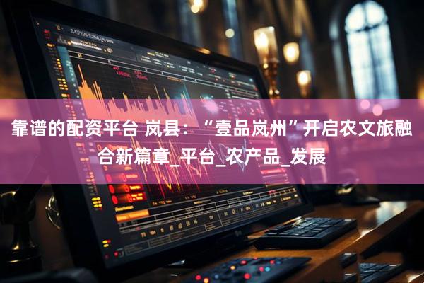 靠谱的配资平台 岚县：“壹品岚州”开启农文旅融合新篇章_平台_农产品_发展