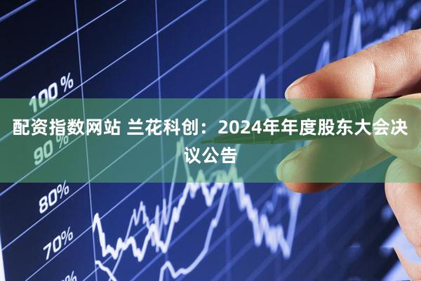 配资指数网站 兰花科创：2024年年度股东大会决议公告