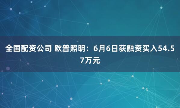 全国配资公司 欧普照明：6月6日获融资买入54.57万元