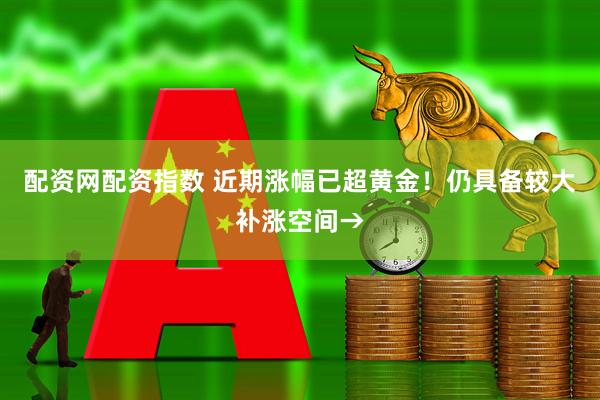 配资网配资指数 近期涨幅已超黄金！仍具备较大补涨空间→