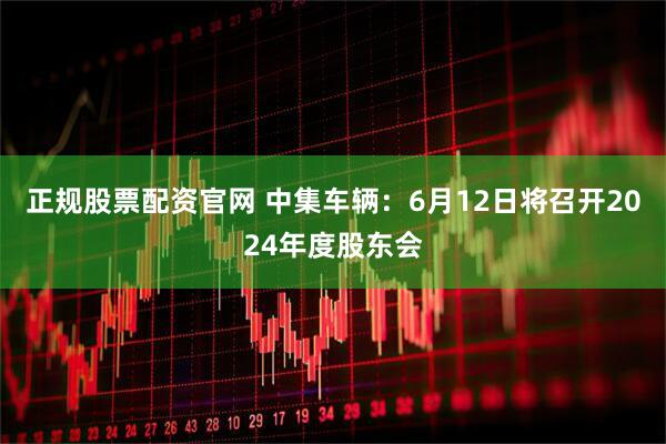 正规股票配资官网 中集车辆：6月12日将召开2024年度股东会