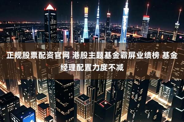 正规股票配资官网 港股主题基金霸屏业绩榜 基金经理配置力度不减