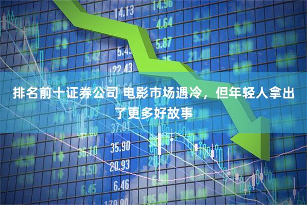 排名前十证券公司 电影市场遇冷，但年轻人拿出了更多好故事