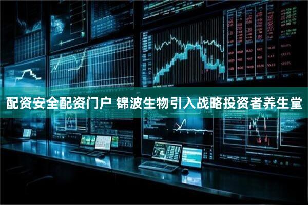 配资安全配资门户 锦波生物引入战略投资者养生堂