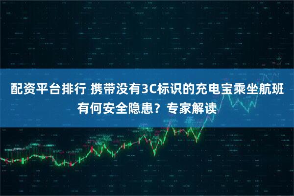 配资平台排行 携带没有3C标识的充电宝乘坐航班有何安全隐患？专家解读