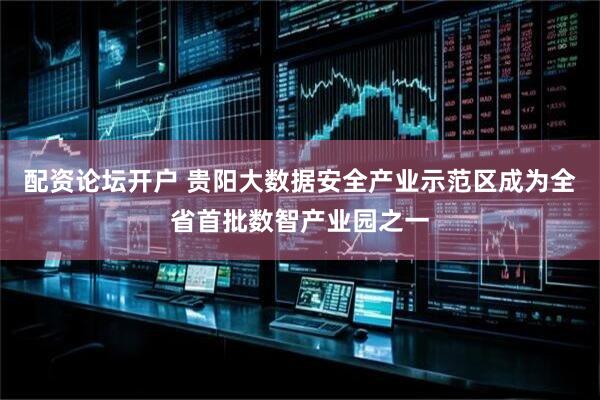 配资论坛开户 贵阳大数据安全产业示范区成为全省首批数智产业园之一