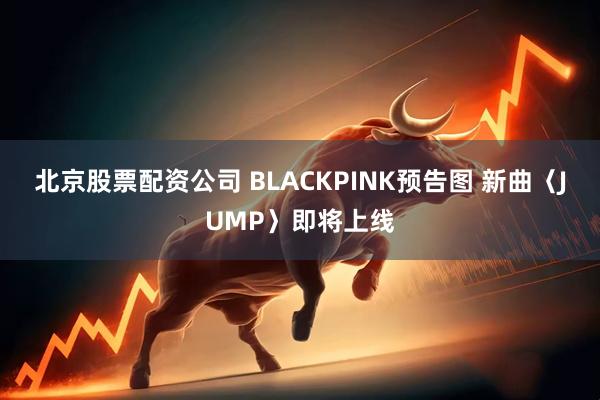 北京股票配资公司 BLACKPINK预告图 新曲〈JUMP〉即将上线