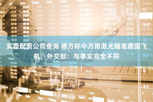 实盘配资公司查询 德方称中方用激光瞄准德国飞机，外交部：与事实完全不符