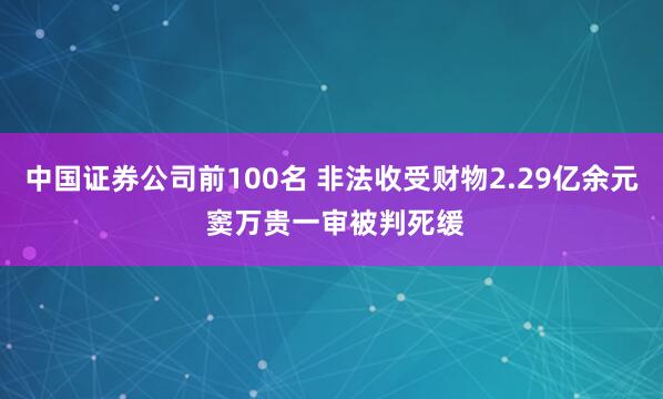 中国证券公司前100名 非法收受财物2.29亿余元 窦万贵一审被判死缓
