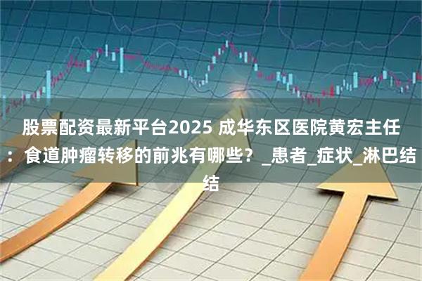 股票配资最新平台2025 成华东区医院黄宏主任：食道肿瘤转移的前兆有哪些？_患者_症状_淋巴结