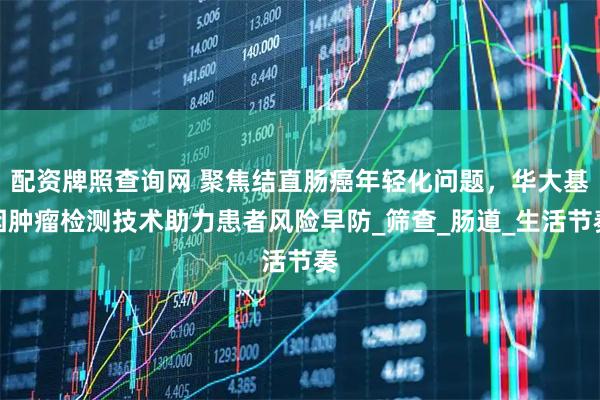 配资牌照查询网 聚焦结直肠癌年轻化问题，华大基因肿瘤检测技术助力患者风险早防_筛查_肠道_生活节奏