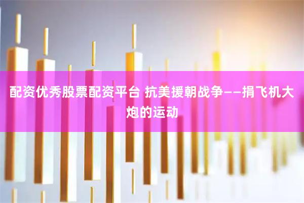配资优秀股票配资平台 抗美援朝战争——捐飞机大炮的运动