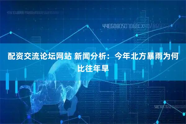 配资交流论坛网站 新闻分析：今年北方暴雨为何比往年早