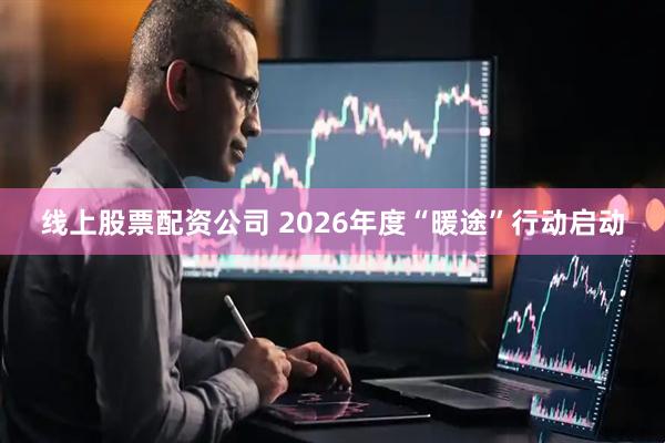 线上股票配资公司 2026年度“暖途”行动启动