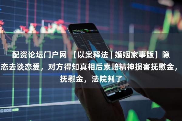 配资论坛门户网 【以案释法 | 婚姻家事版】隐瞒已婚状态去谈恋爱，对方得知真相后索赔精神损害抚慰金，法院判了