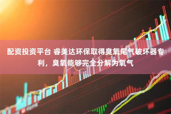配资投资平台 睿美达环保取得臭氧尾气破坏器专利，臭氧能够完全分解为氧气