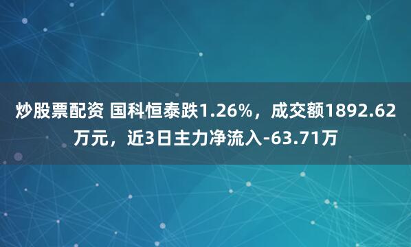 炒股票配资 国科恒泰跌1.26%，成交额1892.62万元，近3日主力净流入-63.71万