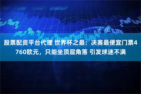 股票配资平台代理 世界杯之最：决赛最便宜门票4760欧元，只能坐顶层角落 引发球迷不满