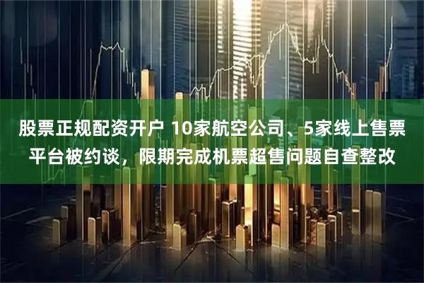 股票正规配资开户 10家航空公司、5家线上售票平台被约谈，限期完成机票超售问题自查整改