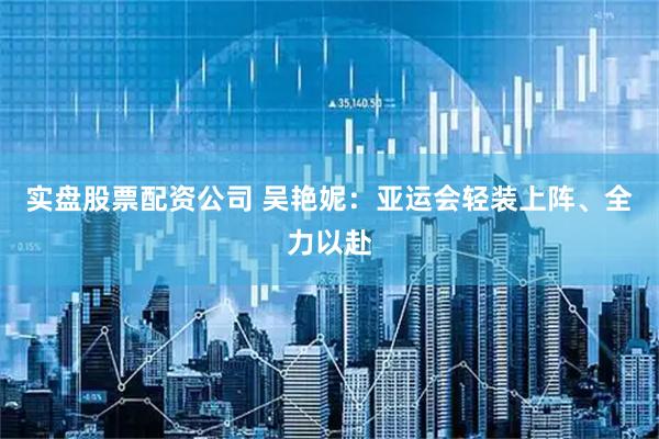 实盘股票配资公司 吴艳妮：亚运会轻装上阵、全力以赴